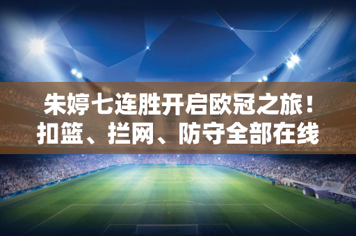 朱婷七连胜开启欧冠之旅！扣篮、拦网、防守全部在线 当地媒体猛评袁心玥