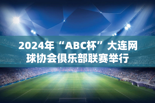 2024年“ABC杯”大连网球协会俱乐部联赛举行