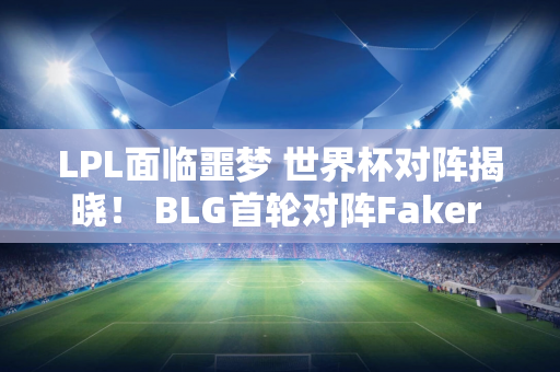 LPL面临噩梦 世界杯对阵揭晓！ BLG首轮对阵Faker TES对阵GEN