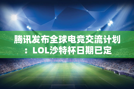 腾讯发布全球电竞交流计划：LOL沙特杯日期已定