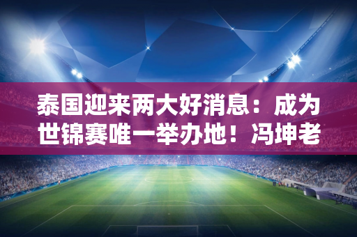 泰国迎来两大好消息：成为世锦赛唯一举办地！冯坤老公再次执教泰国女排