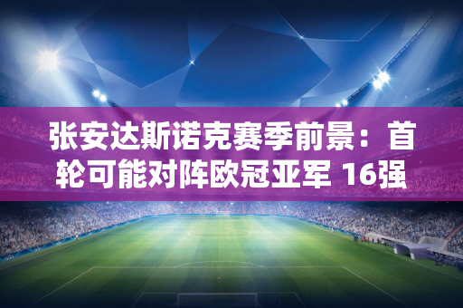 张安达斯诺克赛季前景：首轮可能对阵欧冠亚军 16强可能对阵火箭！