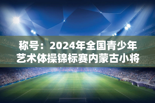 称号：2024年全国青少年艺术体操锦标赛内蒙古小将获1金1银