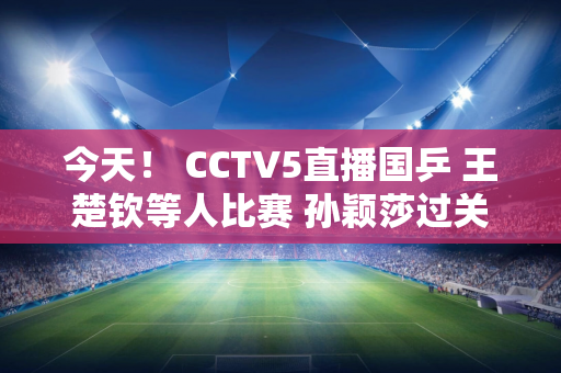 今天！ CCTV5直播国乒 王楚钦等人比赛 孙颖莎过关 张本智和亮相