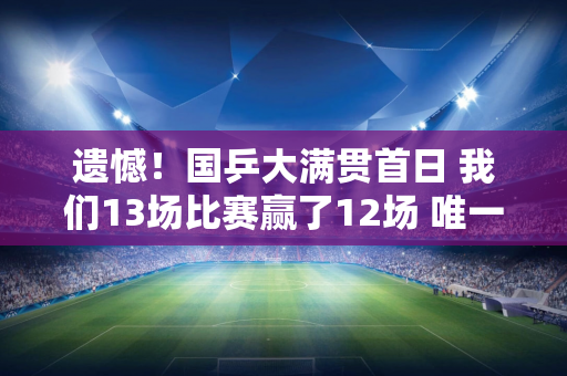 遗憾！国乒大满贯首日 我们13场比赛赢了12场 唯一回家的是19岁的范振东