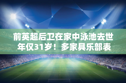 前英超后卫在家中泳池去世 年仅31岁！多家具乐部表示哀悼 英格兰队发表声明