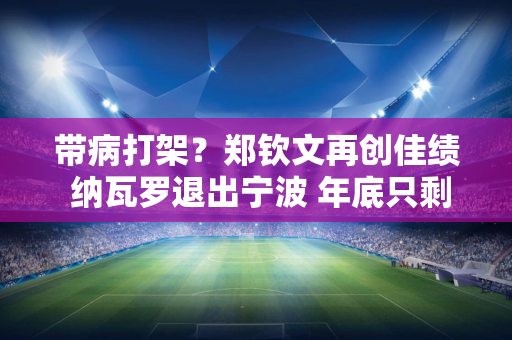 带病打架？郑钦文再创佳绩 纳瓦罗退出宁波 年底只剩下一种可能